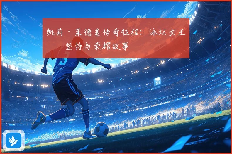 凯莉·莱德基传奇征程：泳坛女王的坚持与荣耀故事