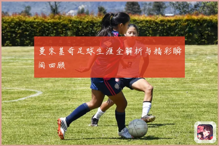 曼朱基奇足球生涯全解析与精彩瞬间回顾