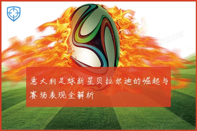意大利足球新星贝拉尔迪的崛起与赛场表现全解析