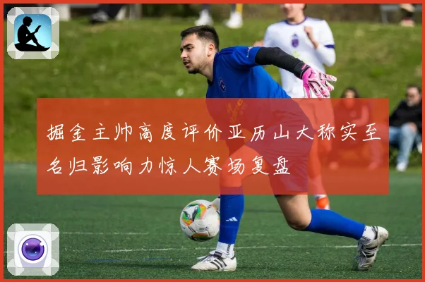 掘金主帅高度评价亚历山大称实至名归影响力惊人赛场复盘