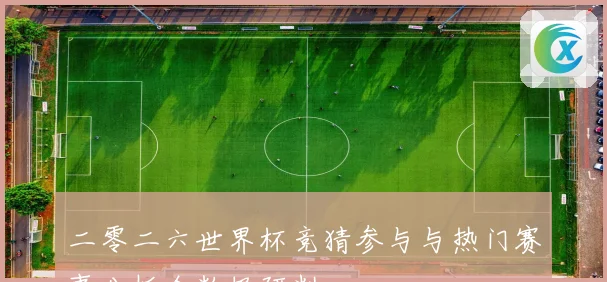 二零二六世界杯竞猜参与与热门赛事分析全数据研判