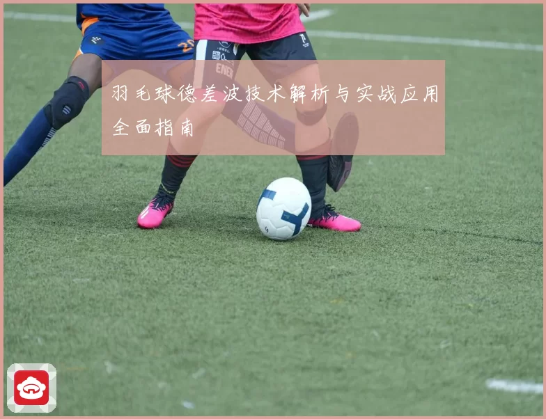 羽毛球德差波技术解析与实战应用全面指南