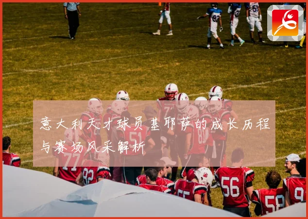 意大利天才球员基耶萨的成长历程与赛场风采解析