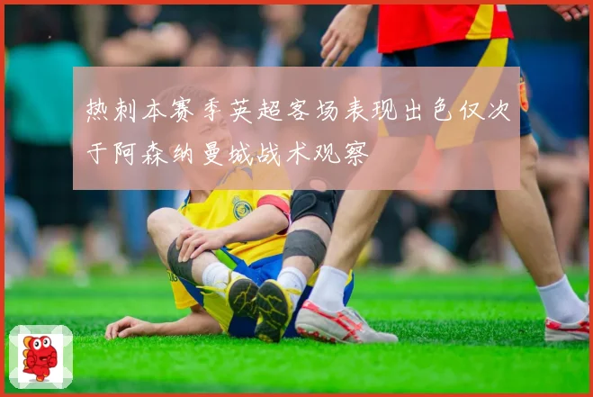 热刺本赛季英超客场表现出色仅次于阿森纳曼城战术观察