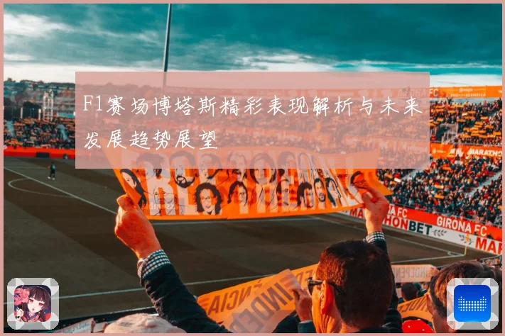 F1赛场博塔斯精彩表现解析与未来发展趋势展望