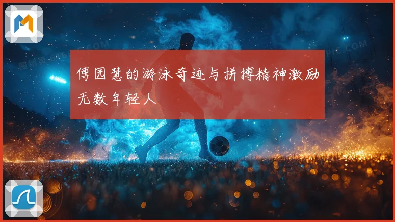 傅园慧的游泳奇迹与拼搏精神激励无数年轻人