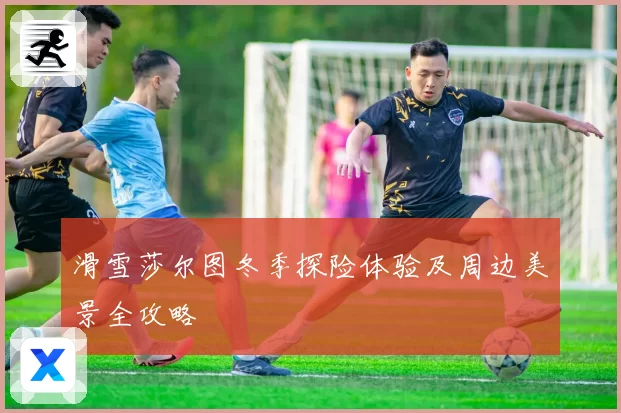 滑雪莎尔图冬季探险体验及周边美景全攻略