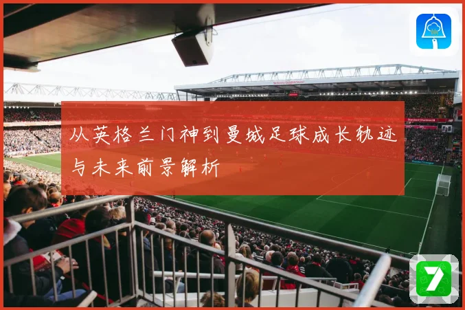 从英格兰门神到曼城足球成长轨迹与未来前景解析
