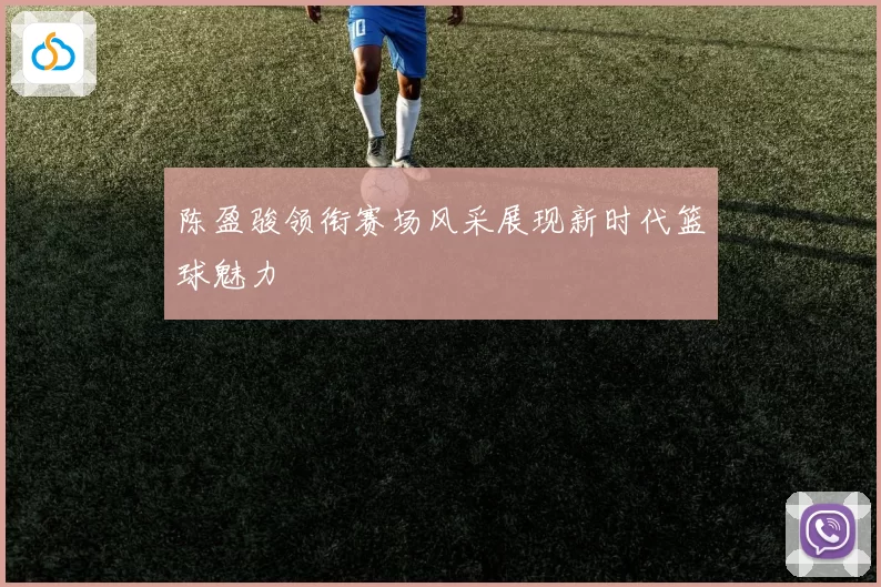 陈盈骏领衔赛场风采展现新时代篮球魅力