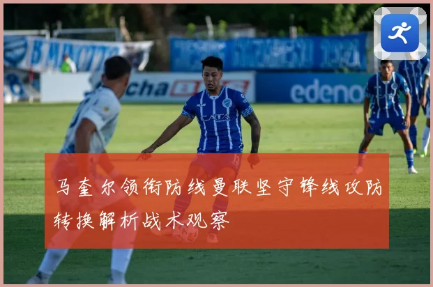 马奎尔领衔防线曼联坚守锋线攻防转换解析战术观察