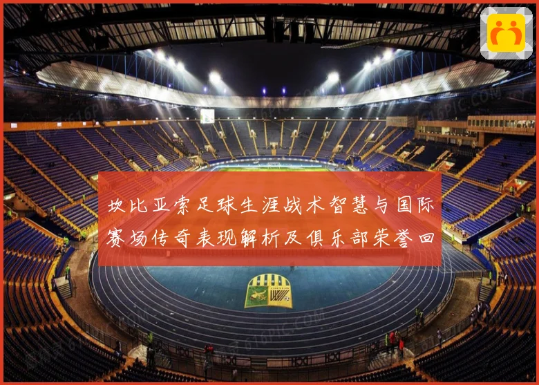 坎比亚索足球生涯战术智慧与国际赛场传奇表现解析及俱乐部荣誉回顾与影响力探讨