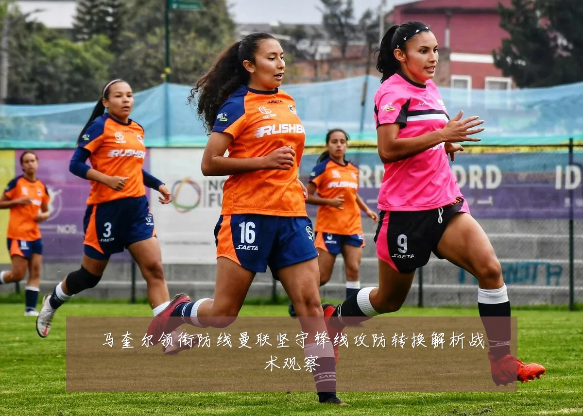 马奎尔领衔防线曼联坚守锋线攻防转换解析战术观察