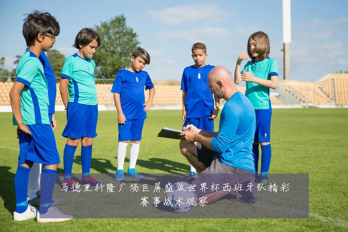 马德里科隆广场巨屏盛放世界杯西班牙队精彩赛事战术观察