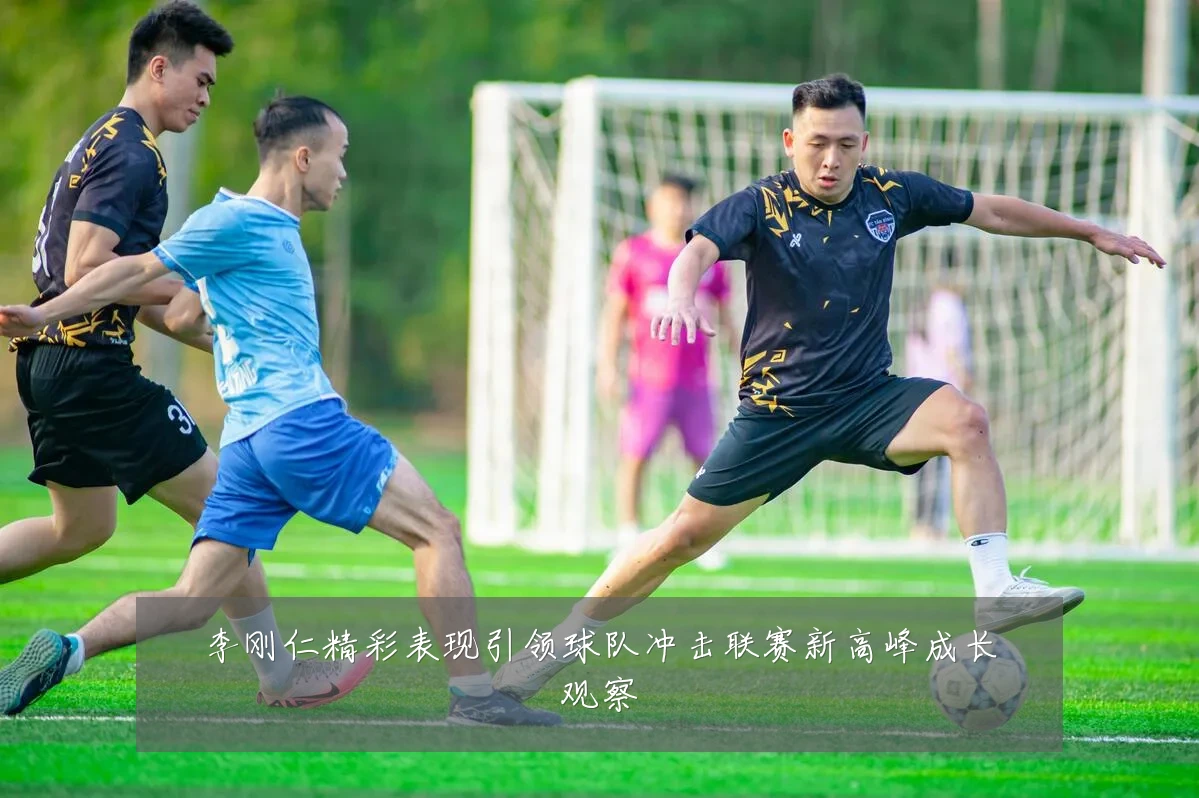李刚仁精彩表现引领球队冲击联赛新高峰成长观察