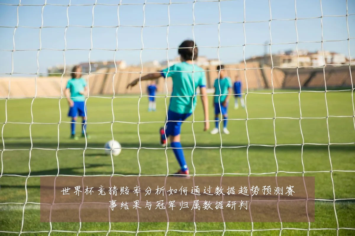 世界杯竞猜赔率分析如何通过数据趋势预测赛事结果与冠军归属数据研判