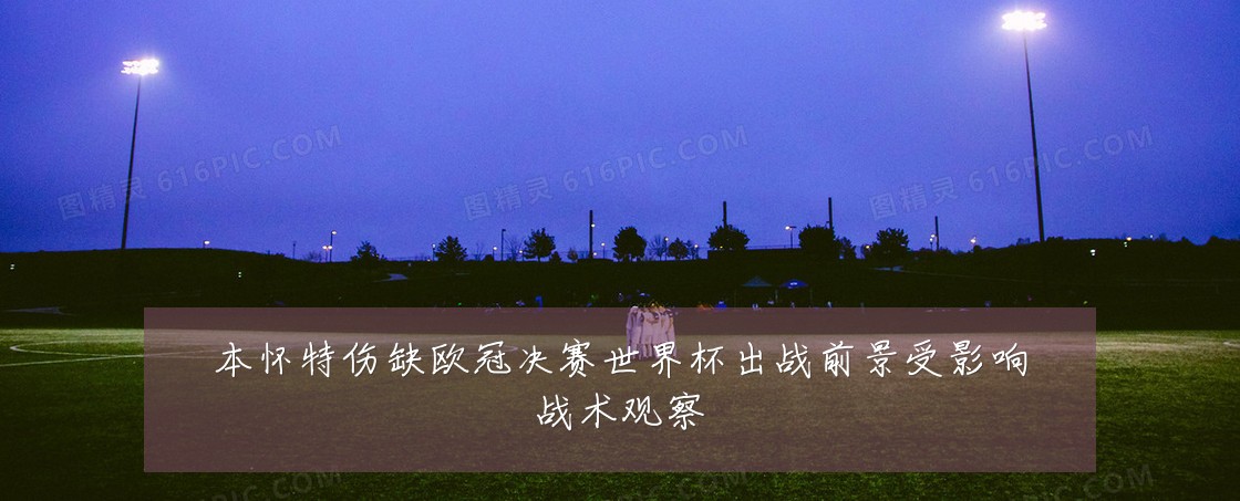 本怀特伤缺欧冠决赛世界杯出战前景受影响战术观察